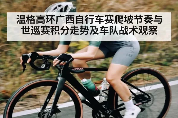 温格高环广西自行车赛爬坡节奏与世巡赛积分走势及车队战术观察